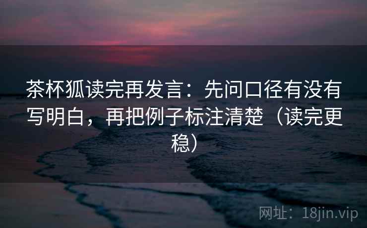 茶杯狐读完再发言：先问口径有没有写明白，再把例子标注清楚（读完更稳）