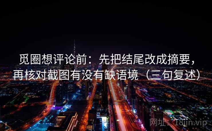 觅圈想评论前：先把结尾改成摘要，再核对截图有没有缺语境（三句复述）