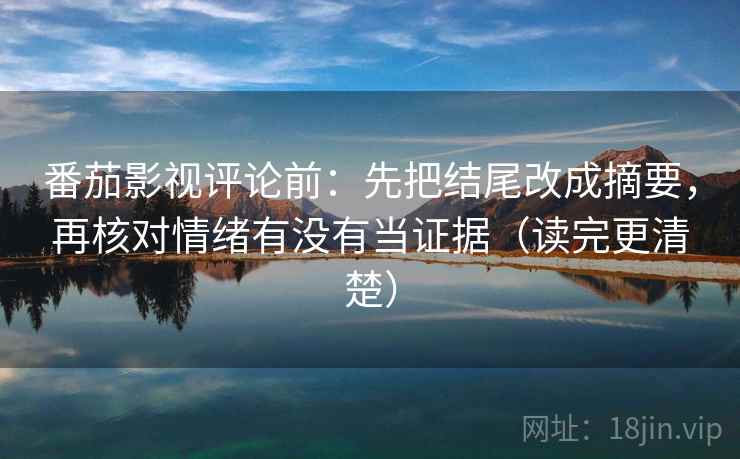 番茄影视评论前:先把结尾改成摘要,再核对情绪有没有当证据(读完更清楚) 番茄影视评论前:先把结尾改成摘要,再核对情绪有没有当证据(读完更清楚)