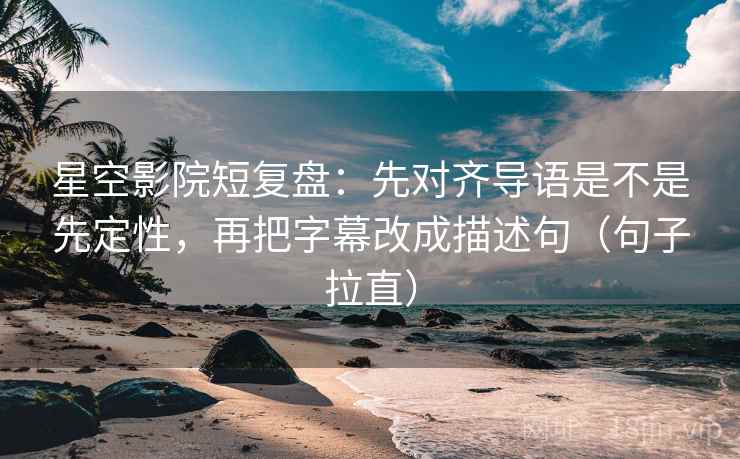 星空影院短复盘：先对齐导语是不是先定性，再把字幕改成描述句（句子拉直）