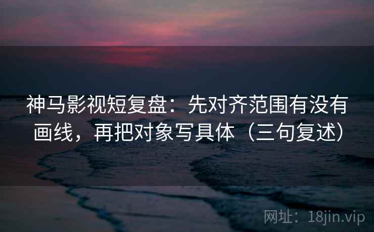 神马影视短复盘：先对齐范围有没有画线，再把对象写具体（三句复述）