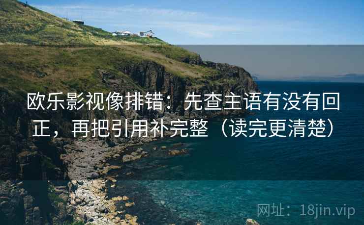 欧乐影视像排错：先查主语有没有回正，再把引用补完整（读完更清楚）