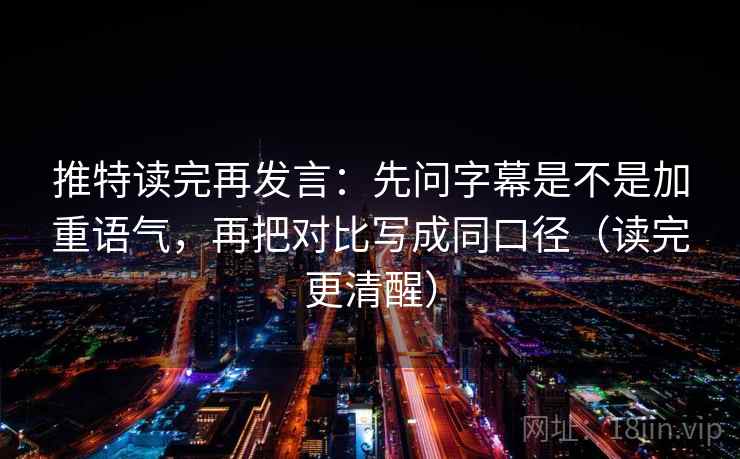 推特读完再发言：先问字幕是不是加重语气，再把对比写成同口径（读完更清醒）