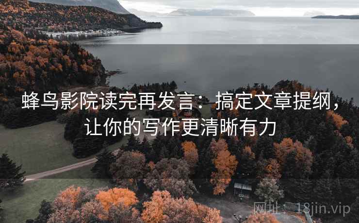 蜂鸟影院读完再发言：搞定文章提纲，让你的写作更清晰有力