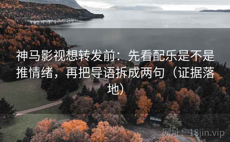 神马影视想转发前：先看配乐是不是推情绪，再把导语拆成两句（证据落地）