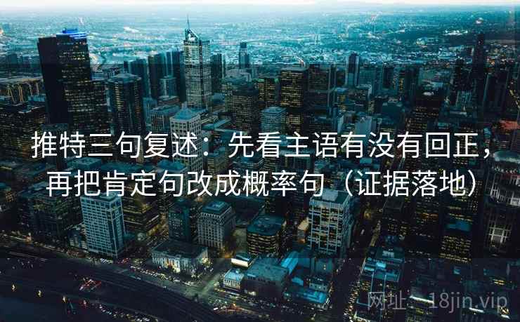 推特三句复述:先看主语有没有回正,再把肯定句改成概率句(证据落地) 推特三句复述:先看主语有没有回正,再把肯定句改成概率句(证据落地)