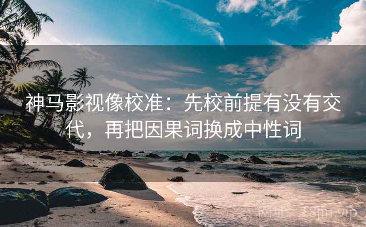 神马影视像校准:先校前提有没有交代,再把因果词换成中性词 神马影视像校准:先校前提有没有交代,再把因果词换成中性词