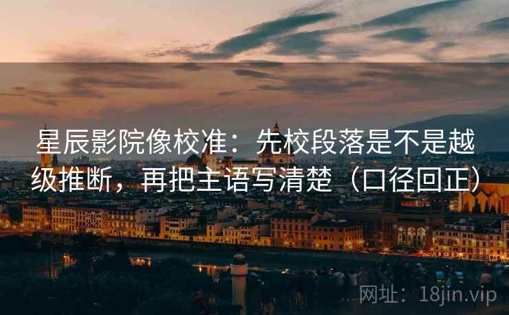 星辰影院像校准:先校段落是不是越级推断,再把主语写清楚(口径回正) 星辰影院像校准:先校段落是不是越级推断,再把主语写清楚(口径回正)