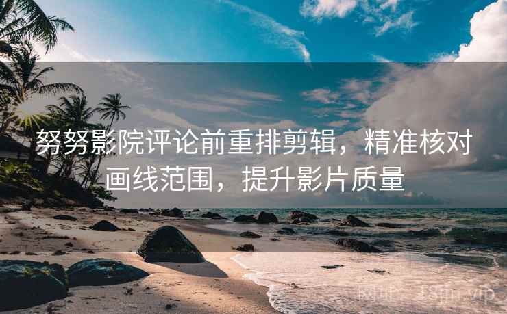 努努影院评论前重排剪辑，精准核对画线范围，提升影片质量