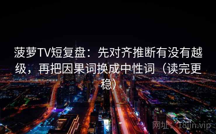 菠萝TV短复盘：先对齐推断有没有越级，再把因果词换成中性词（读完更稳）