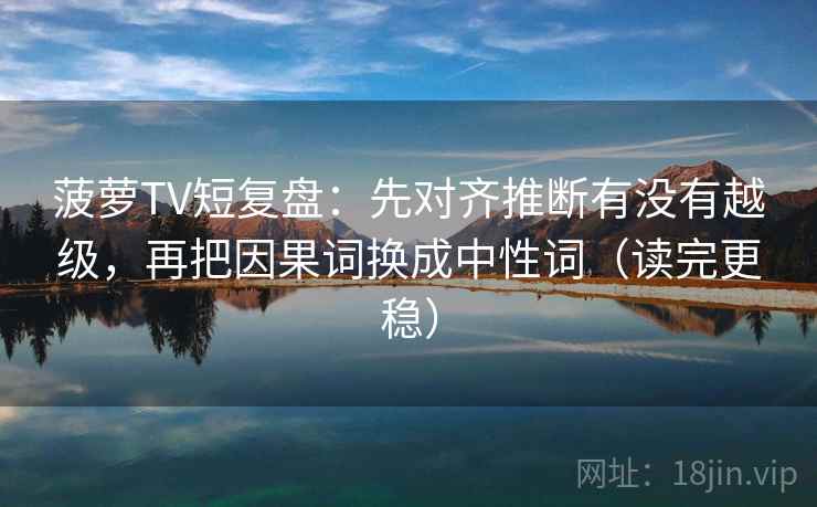 菠萝TV短复盘：先对齐推断有没有越级，再把因果词换成中性词（读完更稳）