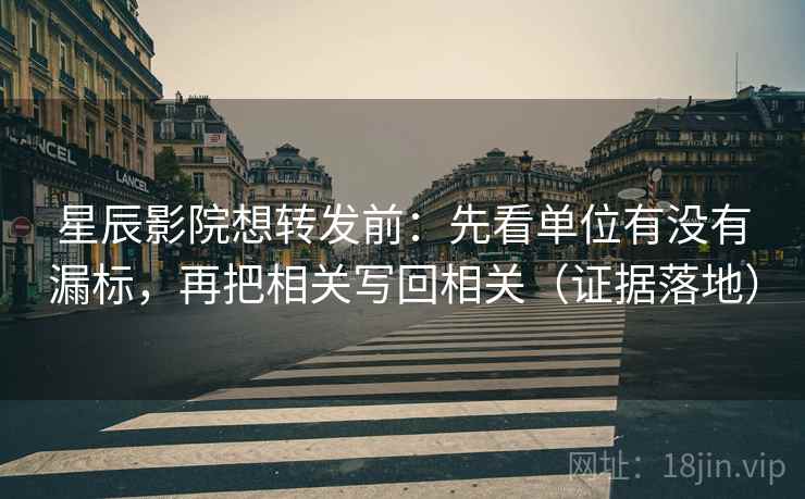 星辰影院想转发前:先看单位有没有漏标,再把相关写回相关(证据落地) 星辰影院想转发前:先看单位有没有漏标,再把相关写回相关(证据落地)