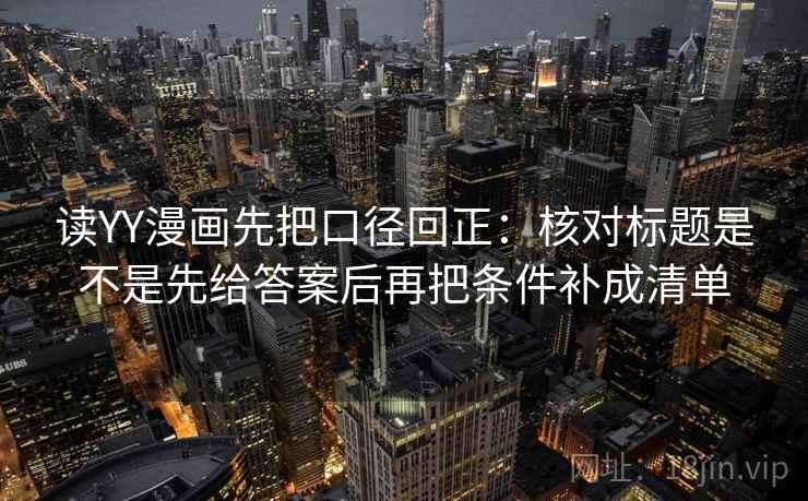 读YY漫画先把口径回正:核对标题是不是先给答案后再把条件补成清单 读YY漫画先把口径回正:核对标题是不是先给答案后再把条件补成清单