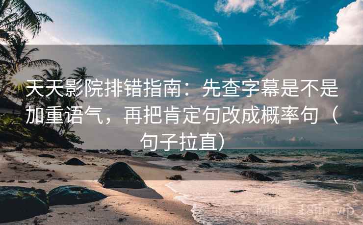 天天影院排错指南:先查字幕是不是加重语气,再把肯定句改成概率句(句子拉直) 天天影院排错指南:先查字幕是不是加重语气,再把肯定句改成概率句(句子拉直)