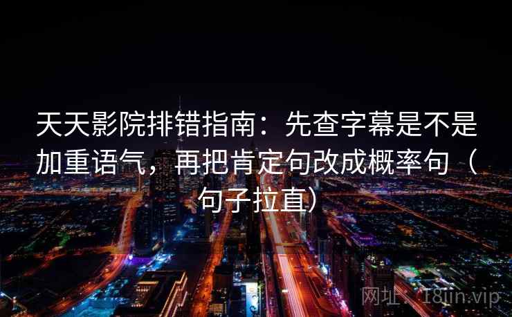 天天影院排错指南:先查字幕是不是加重语气,再把肯定句改成概率句(句子拉直) 天天影院排错指南:先查字幕是不是加重语气,再把肯定句改成概率句(句子拉直)
