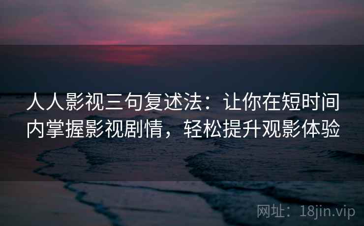 人人影视三句复述法：让你在短时间内掌握影视剧情，轻松提升观影体验