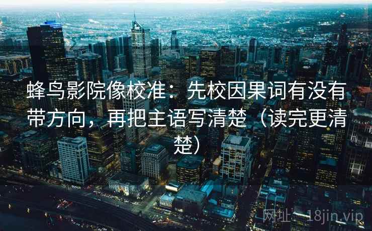蜂鸟影院像校准：先校因果词有没有带方向，再把主语写清楚（读完更清楚）