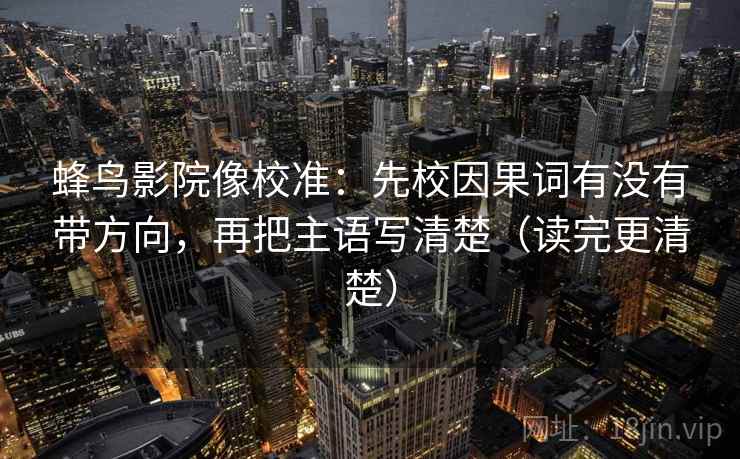 蜂鸟影院像校准：先校因果词有没有带方向，再把主语写清楚（读完更清楚）