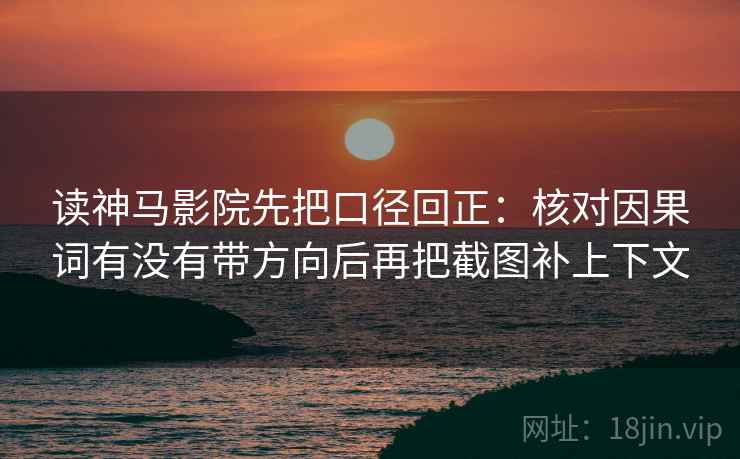 读神马影院先把口径回正：核对因果词有没有带方向后再把截图补上下文