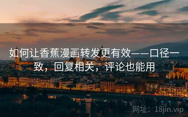 如何让香蕉漫画转发更有效——口径一致，回复相关，评论也能用