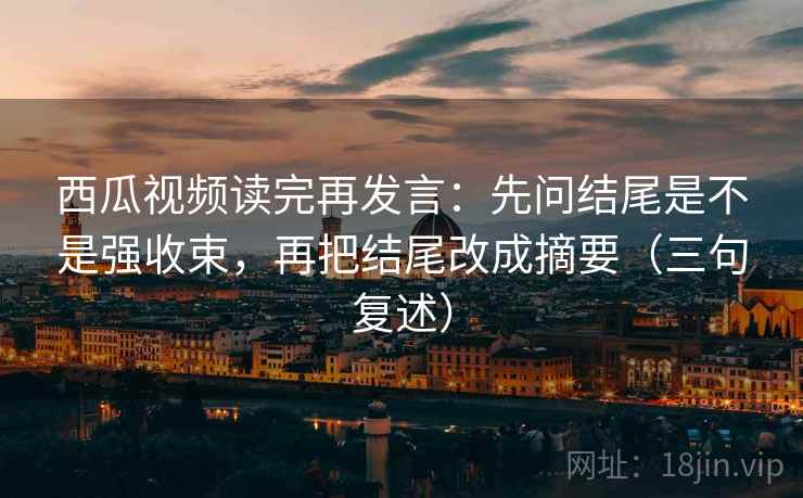 西瓜视频读完再发言:先问结尾是不是强收束,再把结尾改成摘要(三句复述) 西瓜视频读完再发言:先问结尾是不是强收束,再把结尾改成摘要(三句复述)
