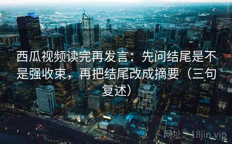 西瓜视频读完再发言:先问结尾是不是强收束,再把结尾改成摘要(三句复述) 西瓜视频读完再发言:先问结尾是不是强收束,再把结尾改成摘要(三句复述)