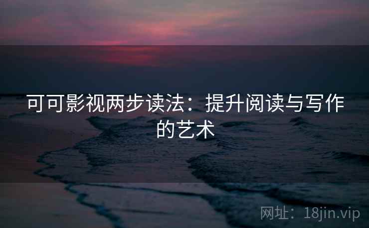 可可影视两步读法:提升阅读与写作的艺术 可可影视两步读法:提升阅读与写作的艺术