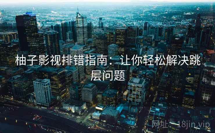 柚子影视排错指南:让你轻松解决跳层问题 柚子影视排错指南:让你轻松解决跳层问题