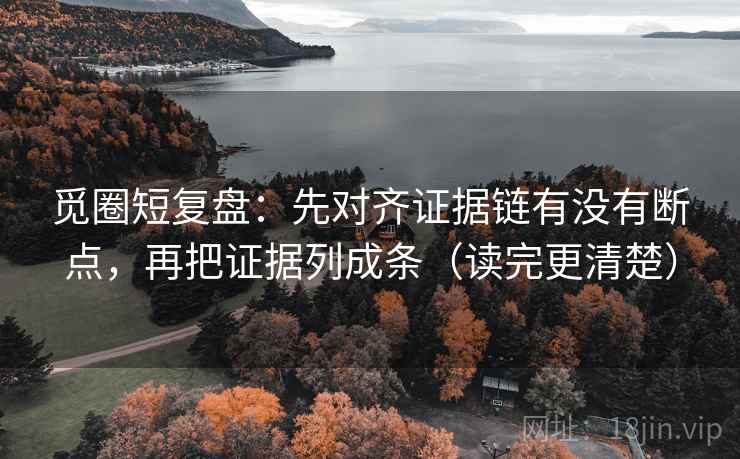 觅圈短复盘:先对齐证据链有没有断点,再把证据列成条(读完更清楚) 觅圈短复盘:先对齐证据链有没有断点,再把证据列成条(读完更清楚)