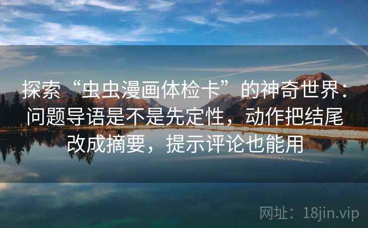 探索“虫虫漫画体检卡”的神奇世界:问题导语是不是先定性,动作把结尾改成摘要,提示评论也能用 探索“虫虫漫画体检卡”的神奇世界:问题导语是不是先定性,动作把结尾改成摘要,提示评论也能用