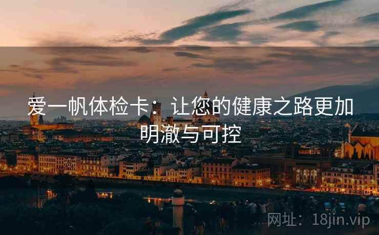 爱一帆体检卡:让您的健康之路更加明澈与可控 爱一帆体检卡:让您的健康之路更加明澈与可控