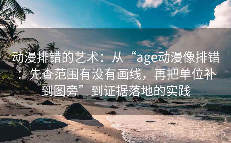 动漫排错的艺术：从“age动漫像排错：先查范围有没有画线，再把单位补到图旁”到证据落地的实践