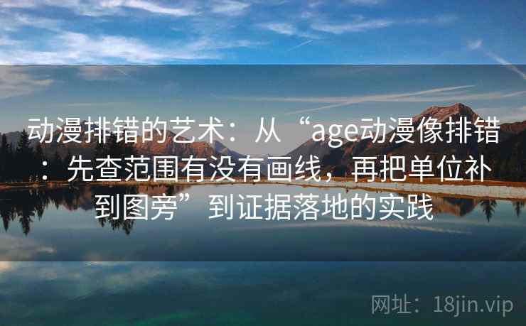 动漫排错的艺术：从“age动漫像排错：先查范围有没有画线，再把单位补到图旁”到证据落地的实践