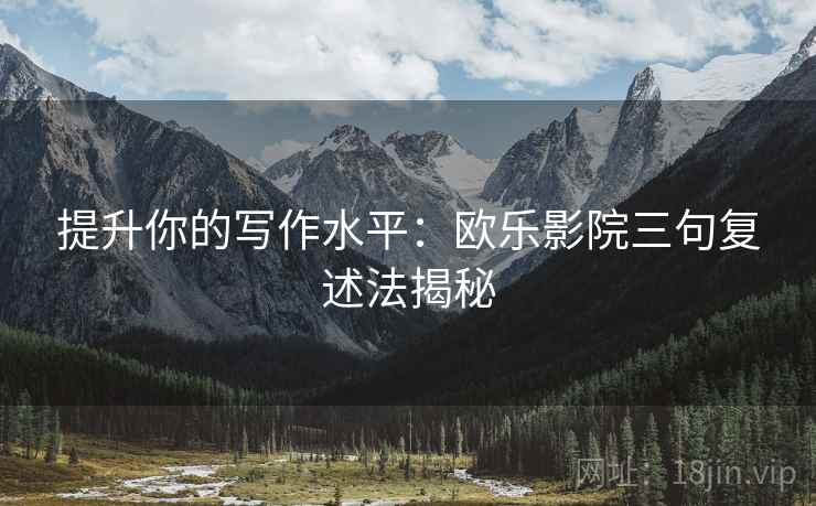 提升你的写作水平:欧乐影院三句复述法揭秘 提升你的写作水平:欧乐影院三句复述法揭秘