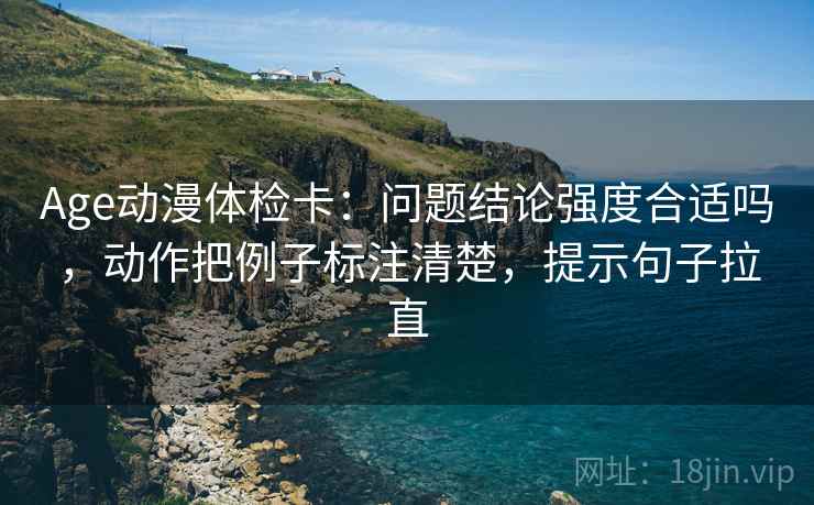Age动漫体检卡:问题结论强度合适吗,动作把例子标注清楚,提示句子拉直 Age动漫体检卡:问题结论强度合适吗,动作把例子标注清楚,提示句子拉直