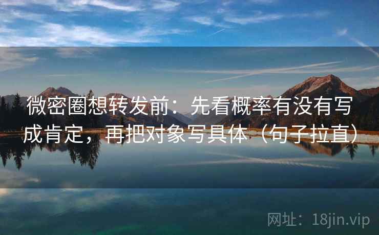 微密圈想转发前:先看概率有没有写成肯定,再把对象写具体(句子拉直) 微密圈想转发前:先看概率有没有写成肯定,再把对象写具体(句子拉直)