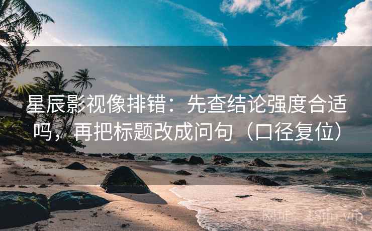 星辰影视像排错:先查结论强度合适吗,再把标题改成问句(口径复位) 星辰影视像排错:先查结论强度合适吗,再把标题改成问句(口径复位)