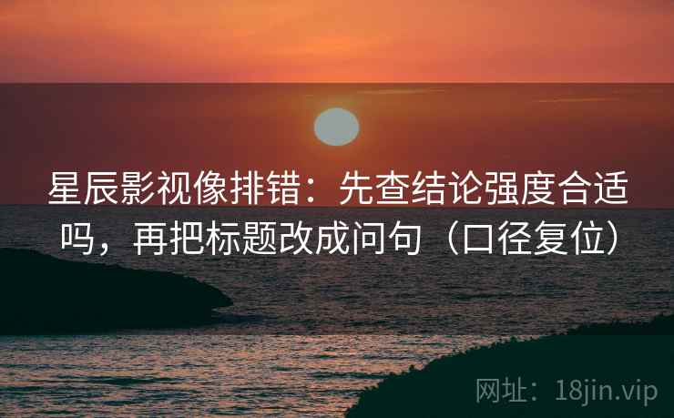 星辰影视像排错:先查结论强度合适吗,再把标题改成问句(口径复位) 星辰影视像排错:先查结论强度合适吗,再把标题改成问句(口径复位)