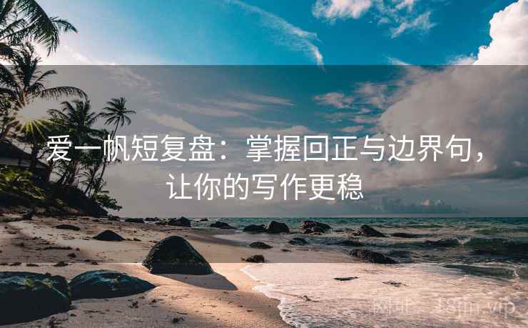 爱一帆短复盘:掌握回正与边界句,让你的写作更稳 爱一帆短复盘:掌握回正与边界句,让你的写作更稳