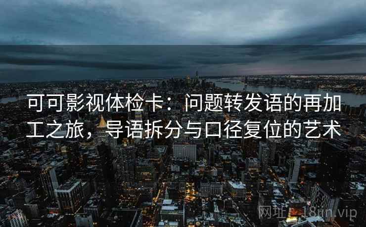 可可影视体检卡:问题转发语的再加工之旅,导语拆分与口径复位的艺术 可可影视体检卡:问题转发语的再加工之旅,导语拆分与口径复位的艺术