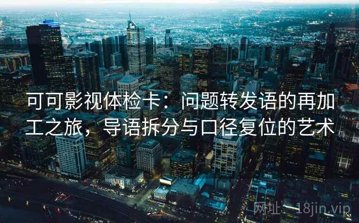 可可影视体检卡:问题转发语的再加工之旅,导语拆分与口径复位的艺术 可可影视体检卡:问题转发语的再加工之旅,导语拆分与口径复位的艺术