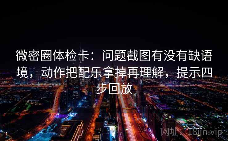 微密圈体检卡：问题截图有没有缺语境，动作把配乐拿掉再理解，提示四步回放