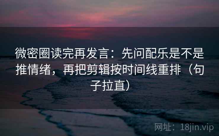 微密圈读完再发言：先问配乐是不是推情绪，再把剪辑按时间线重排（句子拉直）