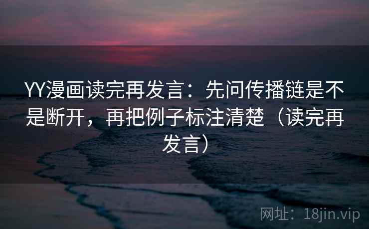 YY漫画读完再发言：先问传播链是不是断开，再把例子标注清楚（读完再发言）