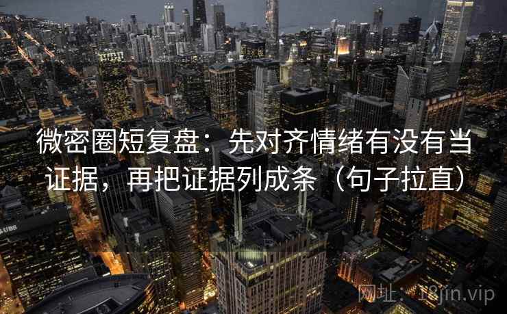 微密圈短复盘：先对齐情绪有没有当证据，再把证据列成条（句子拉直）