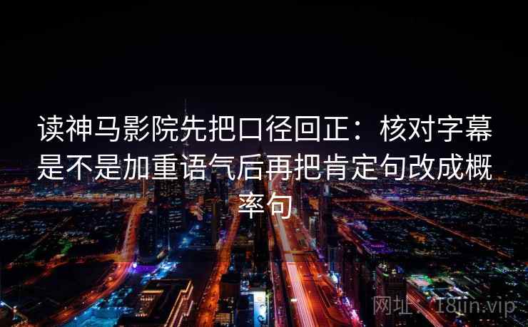 读神马影院先把口径回正：核对字幕是不是加重语气后再把肯定句改成概率句