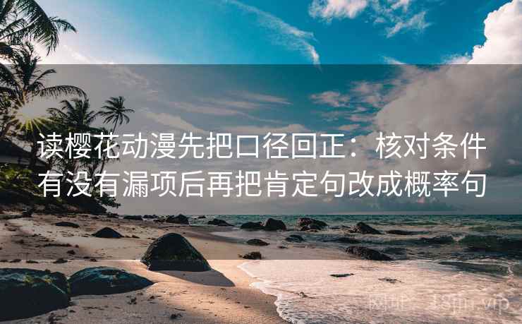 读樱花动漫先把口径回正:核对条件有没有漏项后再把肯定句改成概率句 读樱花动漫先把口径回正:核对条件有没有漏项后再把肯定句改成概率句