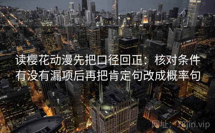 读樱花动漫先把口径回正:核对条件有没有漏项后再把肯定句改成概率句 读樱花动漫先把口径回正:核对条件有没有漏项后再把肯定句改成概率句