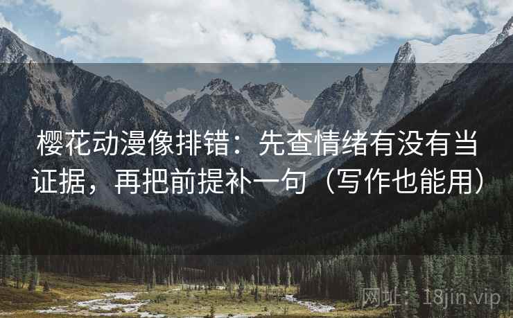 樱花动漫像排错:先查情绪有没有当证据,再把前提补一句(写作也能用) 樱花动漫像排错:先查情绪有没有当证据,再把前提补一句(写作也能用)
