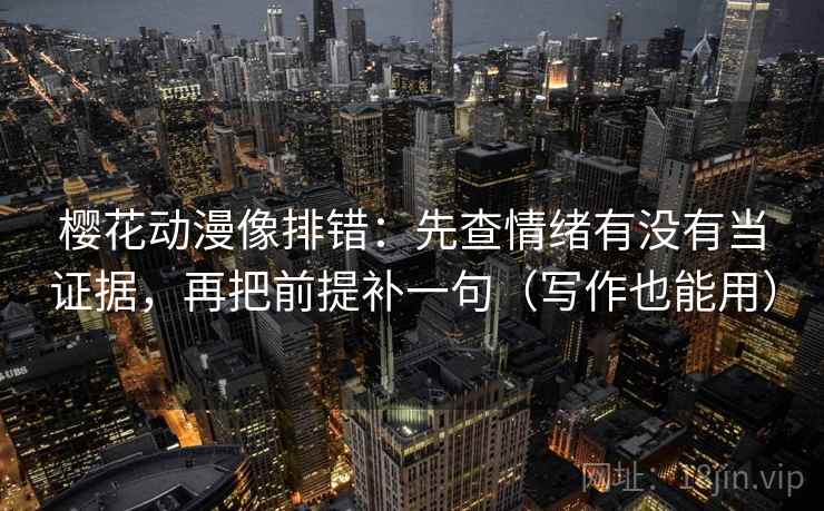 樱花动漫像排错:先查情绪有没有当证据,再把前提补一句(写作也能用) 樱花动漫像排错:先查情绪有没有当证据,再把前提补一句(写作也能用)